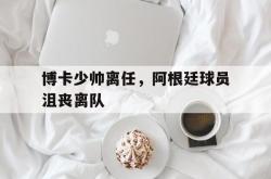 jinnianhui官方下载-博卡少帅离任，阿根廷球员沮丧离队