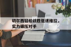 jinnianhui官方下载-切尔西轻松战胜低迷维拉，实力碾压对手