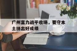 jinnianhui官方下载-广州富力战平收场，要守本土拼出好成绩