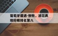jinnianhui官方下载-葡萄牙遭遇-惨败，波兰表现抢眼排名第八