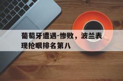 jinnianhui官方下载-葡萄牙遭遇-惨败，波兰表现抢眼排名第八