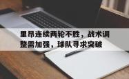 金年会app 综合-里昂连续两轮不胜，战术调整需加强，球队寻求突破
