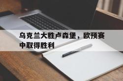 金年会登录入口-乌克兰大胜卢森堡，欧预赛中取得胜利
