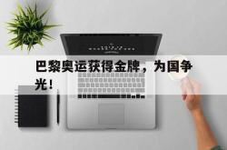 金年会app 综合-巴黎奥运获得金牌，为国争光！