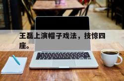 金年会登录入口-王磊上演帽子戏法，技惊四座。