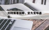 金年会app 综合-刘翔赛事延期，官方发布通告。