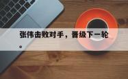 jinnianhui官方下载-张伟击败对手，晋级下一轮。