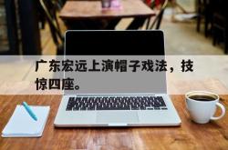 jinnianhui官方下载-广东宏远上演帽子戏法，技惊四座。
