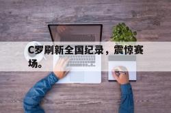 金年会app 综合-C罗刷新全国纪录，震惊赛场。