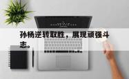 金年会登录入口-孙杨逆转取胜，展现顽强斗志。