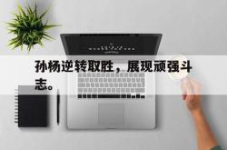 金年会登录入口-孙杨逆转取胜，展现顽强斗志。