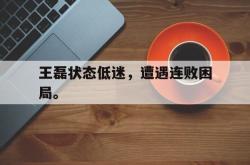 金年会登录入口-王磊状态低迷，遭遇连败困局。
