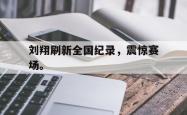 jinnianhui官方下载-刘翔刷新全国纪录，震惊赛场。
