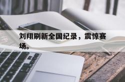 jinnianhui官方下载-刘翔刷新全国纪录，震惊赛场。