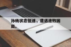 金年会登录入口-孙杨状态低迷，遭遇连败困局。