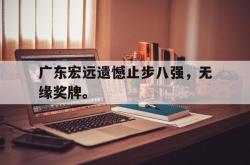 金年会登录入口-广东宏远遗憾止步八强，无缘奖牌。