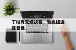 jinnianhui官方下载-丁俊晖无缘决赛，教练组连夜复盘。
