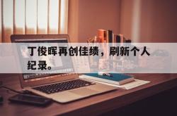 金年会登录入口-丁俊晖再创佳绩，刷新个人纪录。