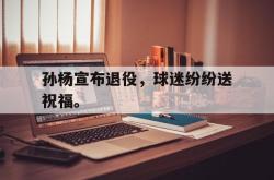 jinnianhui官方下载-孙杨宣布退役，球迷纷纷送祝福。
