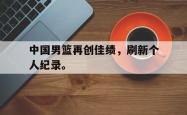 金年会登录入口-中国男篮再创佳绩，刷新个人纪录。