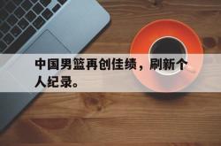 金年会登录入口-中国男篮再创佳绩，刷新个人纪录。