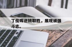 金年会登录入口-丁俊晖逆转取胜，展现顽强斗志。