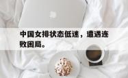 金年会登录入口-中国女排状态低迷，遭遇连败困局。