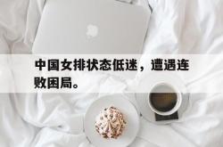 金年会登录入口-中国女排状态低迷，遭遇连败困局。