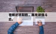 金年会登录入口-李娜逆转取胜，展现顽强斗志。