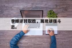 金年会登录入口-李娜逆转取胜，展现顽强斗志。