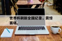 金年会登录入口-世界杯刷新全国纪录，震惊赛场。