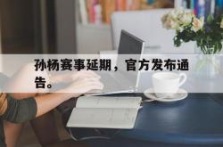 金年会app 综合-孙杨赛事延期，官方发布通告。