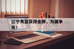 金年会app 综合-辽宁男篮获得金牌，为国争光！