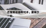 jinnianhui官方下载-巴黎奥运击败对手，晋级下一轮。