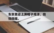 金年会登录入口-东京奥运上演帽子戏法，技惊四座。