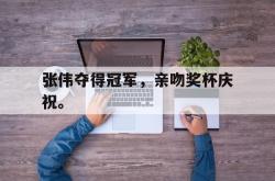 金年会登录入口-张伟夺得冠军，亲吻奖杯庆祝。