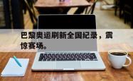 金年会app 综合-巴黎奥运刷新全国纪录，震惊赛场。