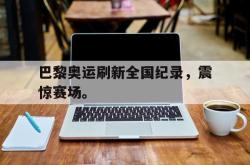 金年会app 综合-巴黎奥运刷新全国纪录，震惊赛场。