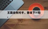 jinnianhui官方下载-王磊击败对手，晋级下一轮。