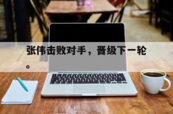 jinnianhui官方下载-张伟击败对手，晋级下一轮。