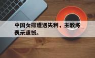 金年会登录入口-中国女排遭遇失利，主教练表示遗憾。
