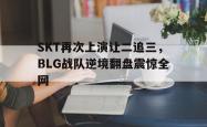 金年会app 综合-SKT再次上演让二追三，BLG战队逆境翻盘震惊全网