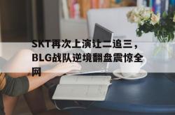 金年会app 综合-SKT再次上演让二追三，BLG战队逆境翻盘震惊全网