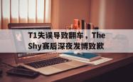 jinnianhui官方下载-T1失误导致翻车，TheShy赛后深夜发博致歉