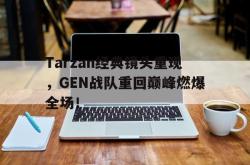 jinnianhui官方下载-Tarzan经典镜头重现，GEN战队重回巅峰燃爆全场！