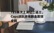 金年会app 综合-TES再次上演让二追三，Caps战队逆境翻盘震惊全网