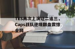 金年会app 综合-TES再次上演让二追三，Caps战队逆境翻盘震惊全网