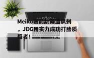 金年会登录入口-Meiko赛前跳舞遭讽刺，JDG用实力成功打脸质疑者！