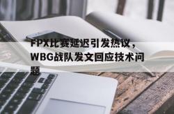 金年会app 综合-FPX比赛延迟引发热议，WBG战队发文回应技术问题