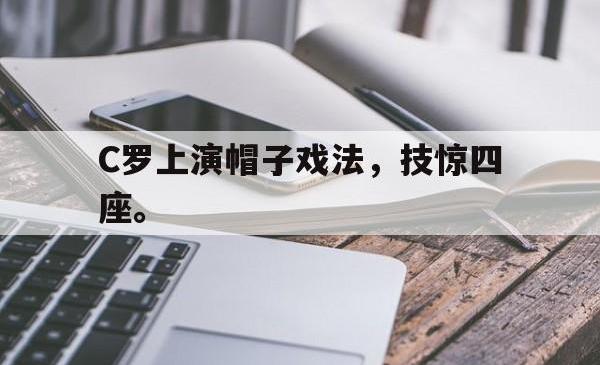 金年会登录入口-C罗上演帽子戏法，技惊四座。